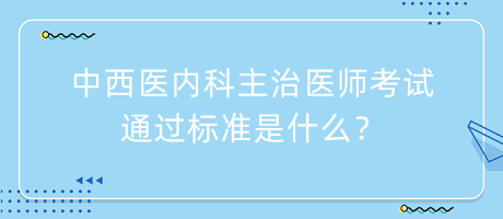 中西醫(yī)內(nèi)科主治醫(yī)師考試通過標準是什么？