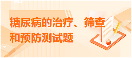 糖尿病的治療、篩查和預(yù)防測試題