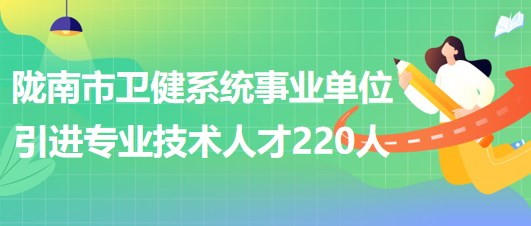 甘肅省隴南市衛(wèi)健系統(tǒng)事業(yè)單位2023年引進專業(yè)技術(shù)人才220人