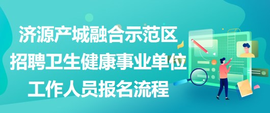 濟(jì)源產(chǎn)城融合示范區(qū)招聘衛(wèi)生健康事業(yè)單位工作人員報(bào)名流程