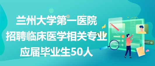 蘭州大學第一醫(yī)院招聘臨床醫(yī)學相關專業(yè)應屆畢業(yè)生50人