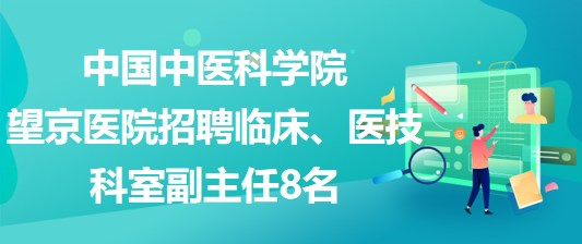 中國中醫(yī)科學(xué)院望京醫(yī)院招聘臨床、醫(yī)技科室副主任8名