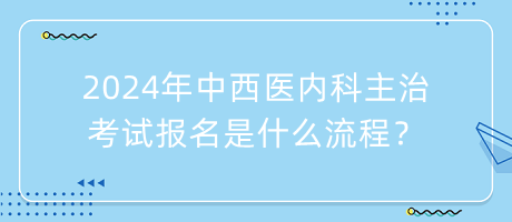 2024年中西醫(yī)內科主治考試報名是什么流程？