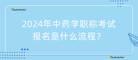 2024年中藥學職稱考試報名是什么流程？