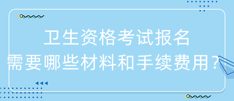 衛(wèi)生資格考試報名需要哪些材料和手續(xù)費用？