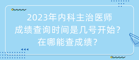 2023年內(nèi)科主治醫(yī)師成績(jī)查詢時(shí)間是幾號(hào)開始？在哪能查成績(jī)？