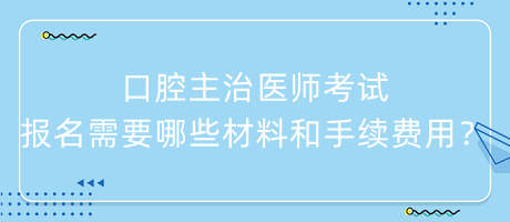 口腔主治醫(yī)師考試報(bào)名需要哪些材料和手續(xù)費(fèi)用？