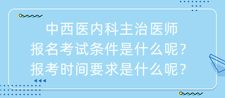 中西醫(yī)內(nèi)科主治醫(yī)師報名考試條件是什么呢？報考時間要求是什么呢？