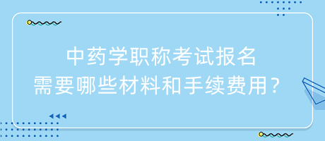 中藥學(xué)職稱考試報名需要哪些材料和手續(xù)費用？