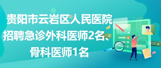 貴陽市云巖區(qū)人民醫(yī)院招聘急診外科醫(yī)師2名、骨科醫(yī)師1名