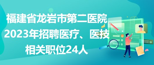 福建省龍巖市第二醫(yī)院2023年招聘醫(yī)療、醫(yī)技相關(guān)職位24人