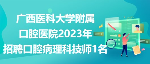 廣西醫(yī)科大學附屬口腔醫(yī)院2023年招聘口腔病理科技師1名