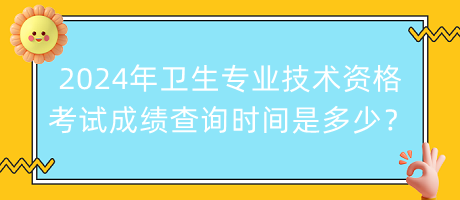 2024年衛(wèi)生專業(yè)技術(shù)資格考試成績查詢時間是多少？