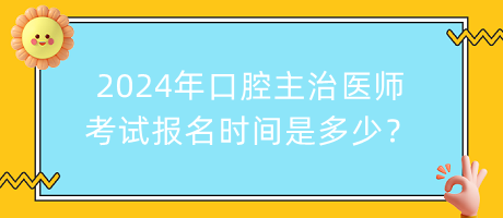 2024年口腔主治醫(yī)師考試報(bào)名時(shí)間是多少？