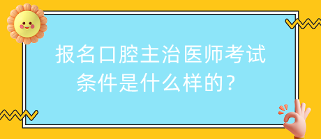 報名口腔主治醫(yī)師考試條件是什么樣的？