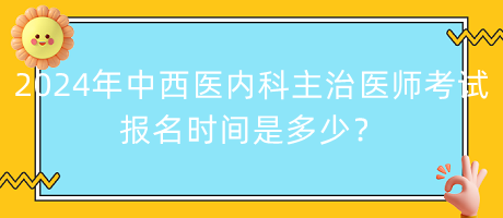 2024年中西醫(yī)內(nèi)科主治醫(yī)師考試報名時間是多少？