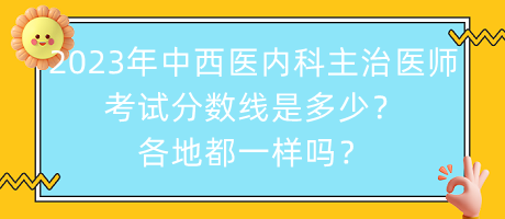 2023年中西醫(yī)內科主治醫(yī)師考試分數(shù)線是多少？各地都一樣嗎？