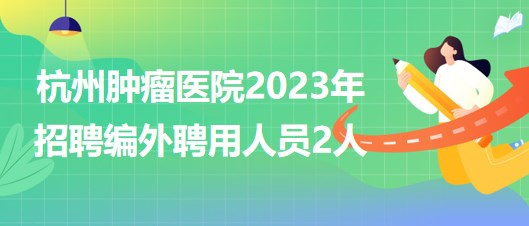 杭州腫瘤醫(yī)院2023年招聘編外聘用人員2人