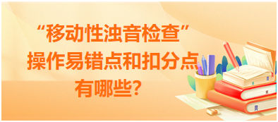 “移動性濁音檢查”操作易錯點(diǎn)和扣分點(diǎn)有哪些？