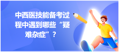 中西醫(yī)技能備考過(guò)程中遇到哪些“疑難雜癥”？