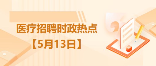 醫(yī)療衛(wèi)生招聘時事政治：2023年5月13日時政熱點整理