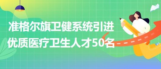 內蒙古鄂爾多斯市準格爾旗衛(wèi)健系統(tǒng)引進優(yōu)質醫(yī)療衛(wèi)生人才50名