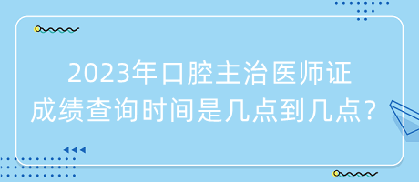 2023年口腔主治醫(yī)師證成績查詢時間是幾點(diǎn)到幾點(diǎn)？