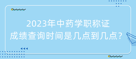 2023年中藥學(xué)職稱(chēng)證成績(jī)查詢(xún)時(shí)間是幾點(diǎn)到幾點(diǎn)？