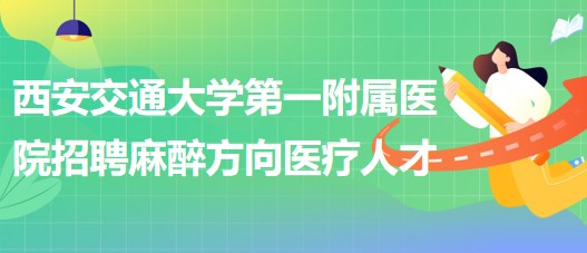 西安交通大學第一附屬醫(yī)院招聘麻醉方向醫(yī)療人才公告