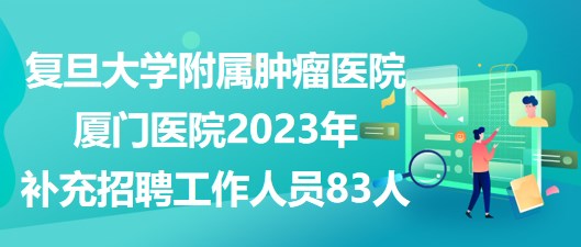 復(fù)旦大學(xué)附屬腫瘤醫(yī)院廈門(mén)醫(yī)院2023年補(bǔ)充招聘工作人員83人