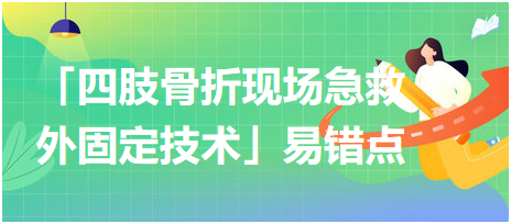 基本操作「四肢骨折現(xiàn)場急救外固定技術(shù)」易錯點及扣分點