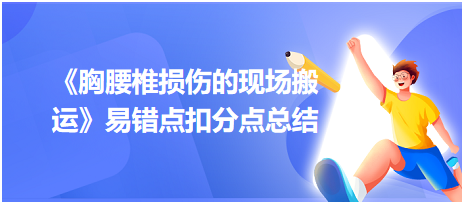 2023中西醫(yī)醫(yī)師技能《胸腰椎損傷的現(xiàn)場(chǎng)搬運(yùn)》易錯(cuò)點(diǎn)扣分點(diǎn)總結(jié)