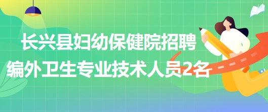 浙江省湖州市長興縣婦幼保健院招聘編外衛(wèi)生專業(yè)技術(shù)人員2名