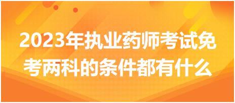 2023年執(zhí)業(yè)藥師考試免考兩科的條件都有什么？