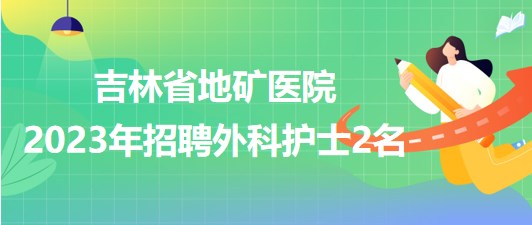 吉林省地礦醫(yī)院2023年招聘外科護(hù)士2名