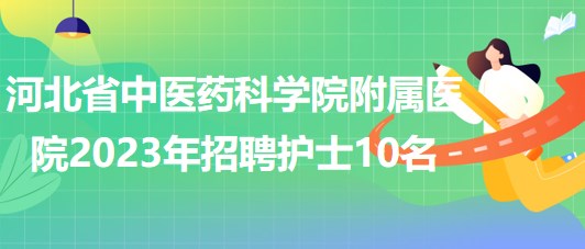 河北省中醫(yī)藥科學院附屬醫(yī)院2023年招聘護士10名