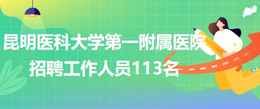 昆明醫(yī)科大學(xué)第一附屬醫(yī)院2023年招聘工作人員113名