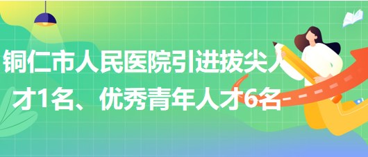 貴州省銅仁市人民醫(yī)院引進(jìn)拔尖人才1名、優(yōu)秀青年人才6名