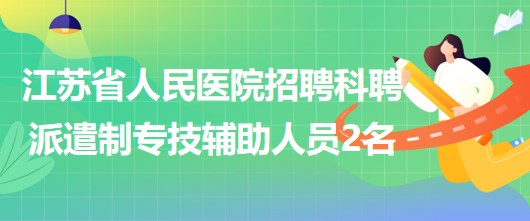 江蘇省人民醫(yī)院2023年招聘科聘派遣制專技輔助人員2名