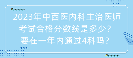 2023年中西醫(yī)內(nèi)科主治醫(yī)師考試合格分?jǐn)?shù)線是多少？要在一年內(nèi)通過4科嗎？