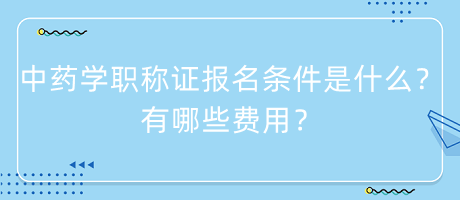 中藥學職稱證報名條件是什么？有哪些費用？