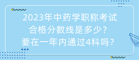 2023年中藥學職稱考試合格分數(shù)線是多少？要在一年內(nèi)通過4科嗎？