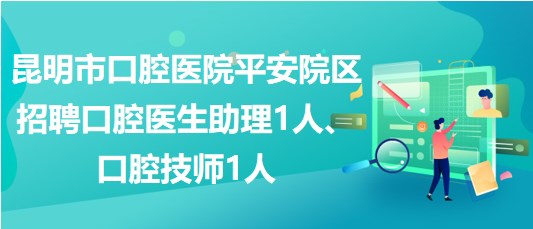 昆明市口腔醫(yī)院平安院區(qū)招聘口腔醫(yī)生助理1人、口腔技師1人