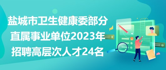 鹽城市衛(wèi)生健康委部分直屬事業(yè)單位2023年招聘高層次人才24名