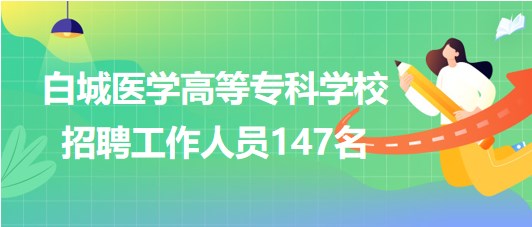 吉林省白城醫(yī)學(xué)高等?？茖W(xué)校2023年招聘工作人員147名