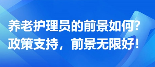 養(yǎng)老護理員前景怎么樣？政策支持，前景無限好