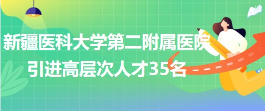 新疆醫(yī)科大學(xué)第二附屬醫(yī)院2023年引進高層次人才35名