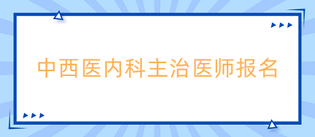 中西醫(yī)內科主治醫(yī)師報名