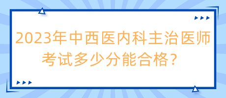 2023年中西醫(yī)內(nèi)科主治醫(yī)師考試多少分能合格？