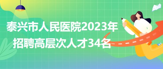 江蘇省泰州市泰興市人民醫(yī)院2023年招聘高層次人才34名